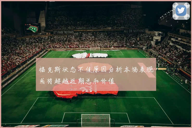 福克斯状态不佳原因分析本场表现或将超越近期总和价值
