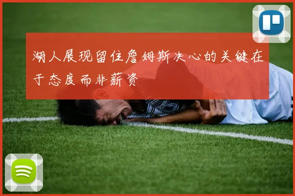 湖人展现留住詹姆斯决心的关键在于态度而非薪资