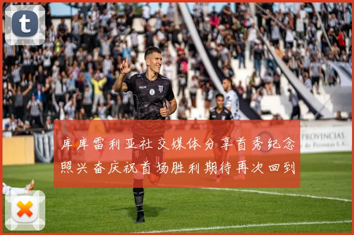 库库雷利亚社交媒体分享首秀纪念照兴奋庆祝首场胜利期待再次回到伯纳乌