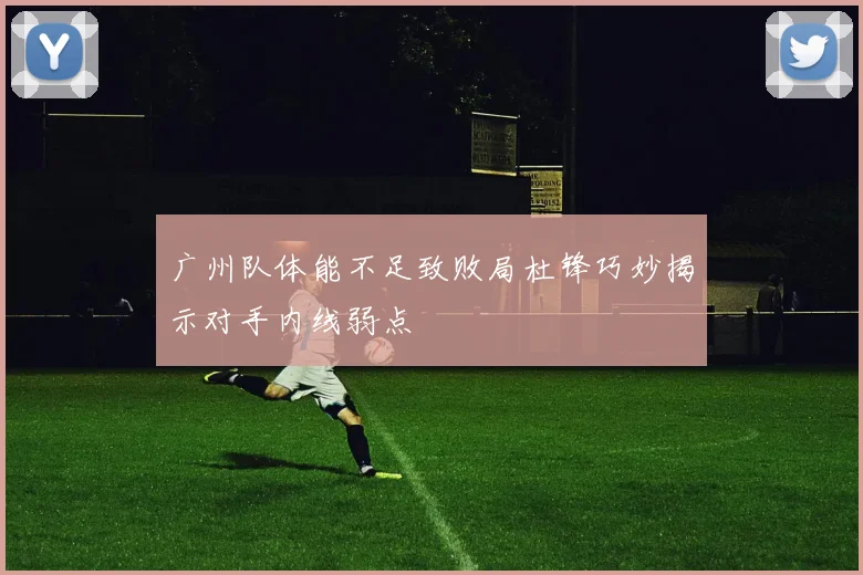 广州队体能不足致败局杜锋巧妙揭示对手内线弱点