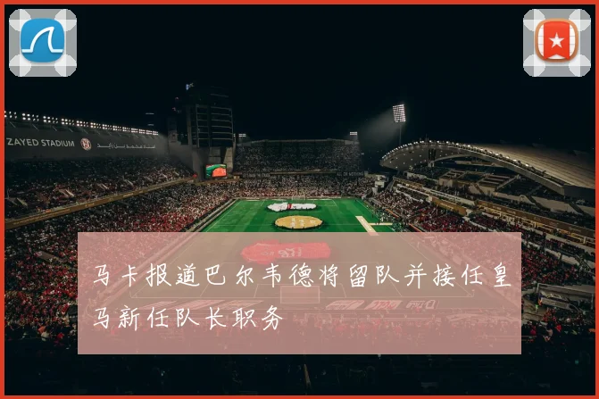 马卡报道巴尔韦德将留队并接任皇马新任队长职务