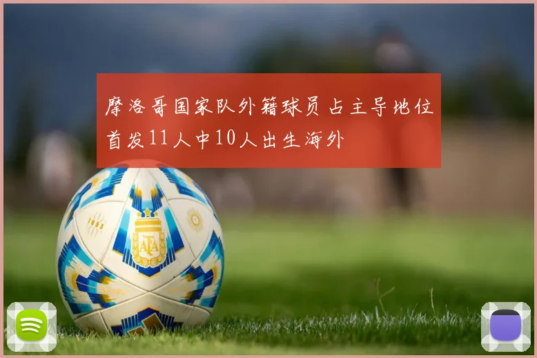 摩洛哥国家队外籍球员占主导地位首发11人中10人出生海外