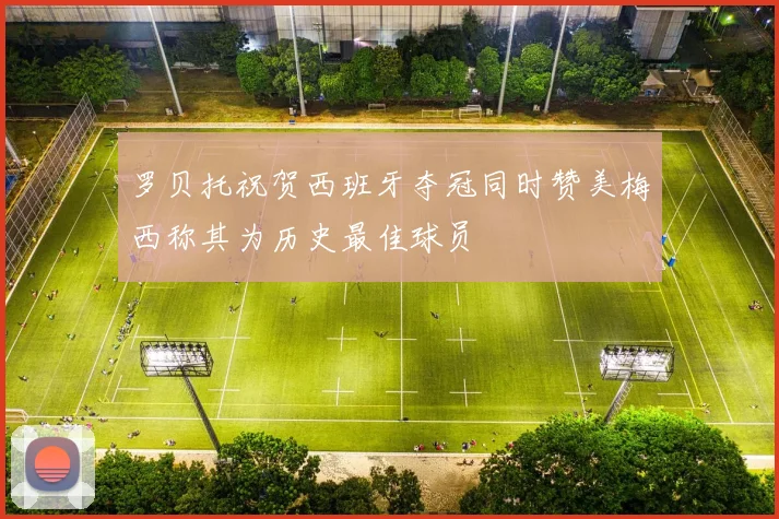 罗贝托祝贺西班牙夺冠同时赞美梅西称其为历史最佳球员