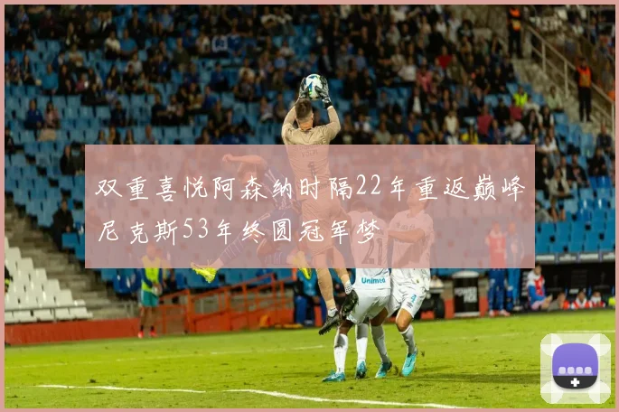 双重喜悦阿森纳时隔22年重返巅峰尼克斯53年终圆冠军梦