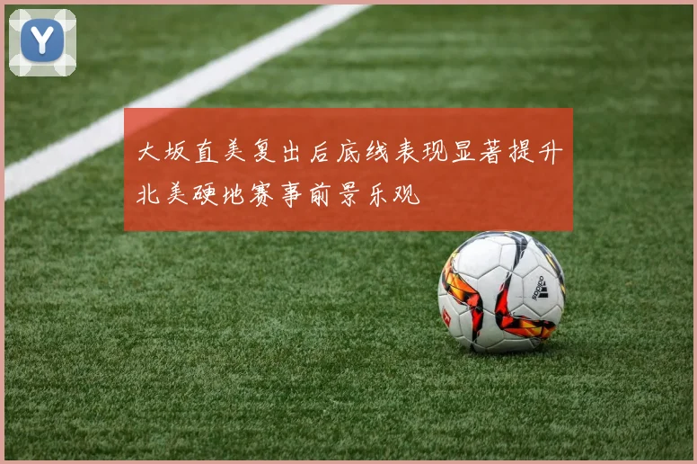 大坂直美复出后底线表现显著提升北美硬地赛事前景乐观