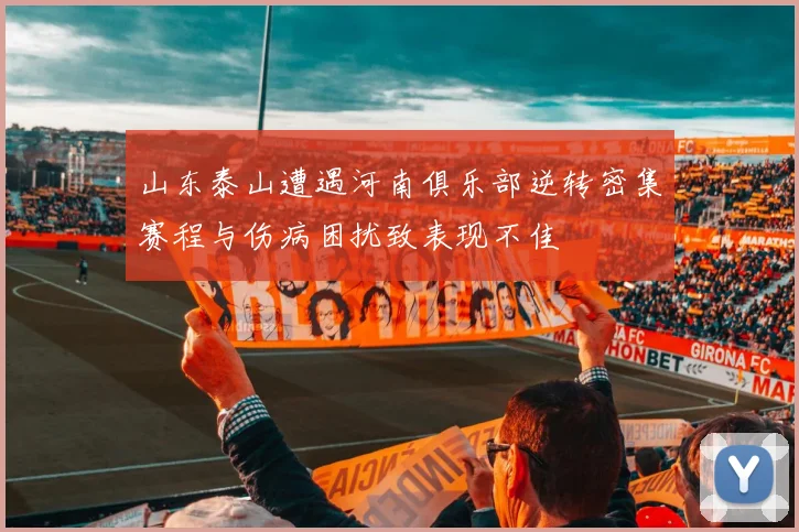 山东泰山遭遇河南俱乐部逆转密集赛程与伤病困扰致表现不佳