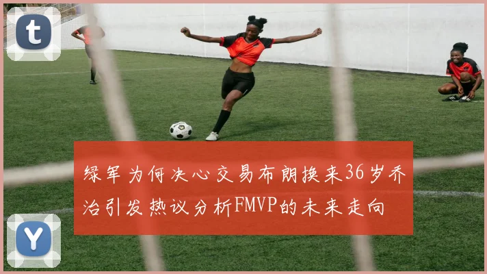 绿军为何决心交易布朗换来36岁乔治引发热议分析FMVP的未来走向
