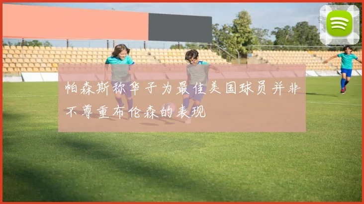 帕森斯称华子为最佳美国球员并非不尊重布伦森的表现