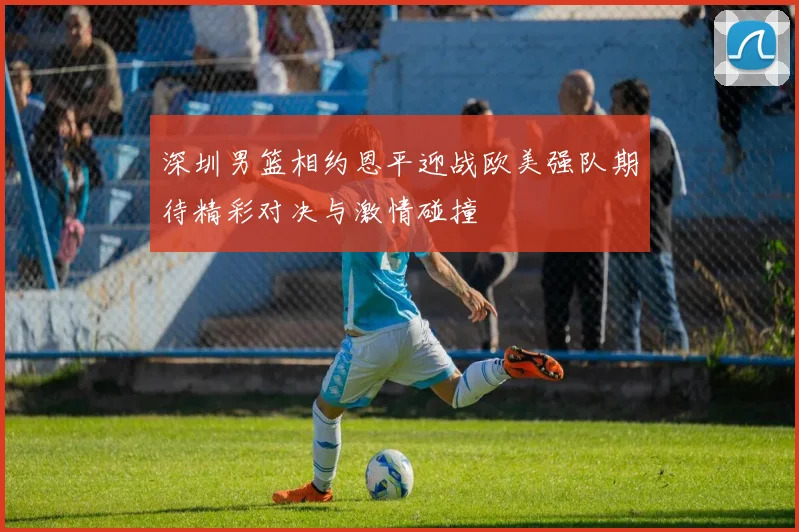 深圳男篮相约恩平迎战欧美强队期待精彩对决与激情碰撞