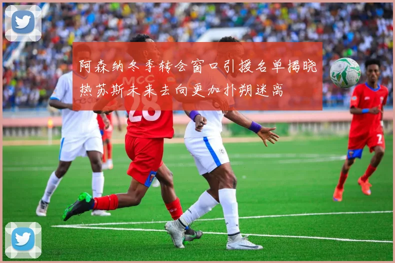 阿森纳冬季转会窗口引援名单揭晓热苏斯未来去向更加扑朔迷离