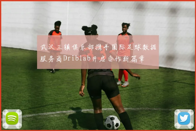 武汉三镇俱乐部携手国际足球数据服务商Driblab开启合作新篇章