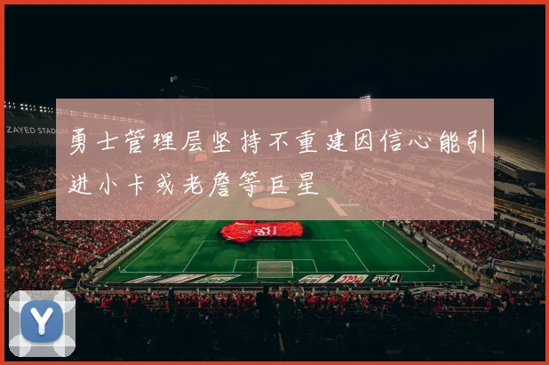 勇士管理层坚持不重建因信心能引进小卡或老詹等巨星
