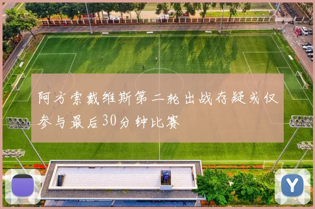 阿方索戴维斯第二轮出战存疑或仅参与最后30分钟比赛