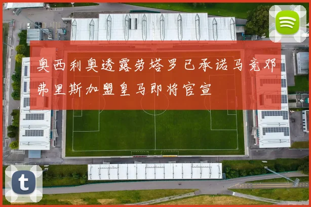 奥西利奥透露劳塔罗已承诺马竞邓弗里斯加盟皇马即将官宣