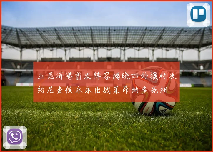 玉昆海港首发阵容揭晓四外援对决约尼查侯永永出战莱昂纳多亮相