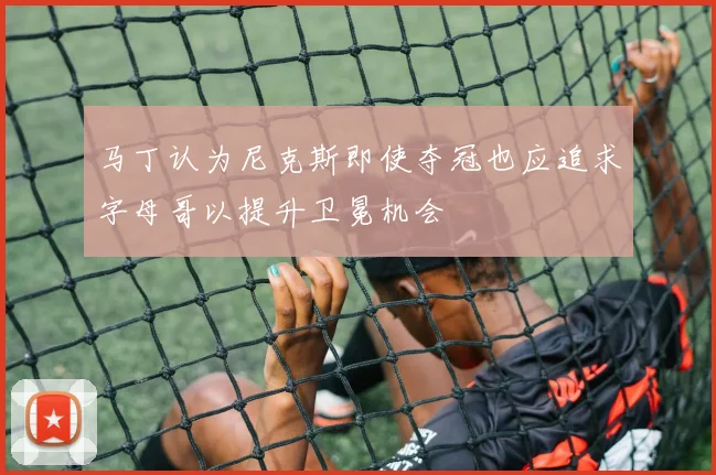 马丁认为尼克斯即使夺冠也应追求字母哥以提升卫冕机会