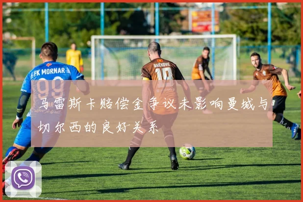 马雷斯卡赔偿金争议未影响曼城与切尔西的良好关系