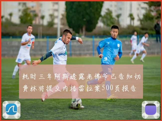 耗时三年阿斯透露老佛爷已告知切费林将提交内格雷拉案500页报告