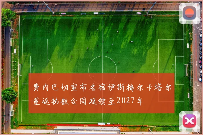 费内巴切宣布名宿伊斯梅尔卡塔尔重返执教合同延续至2027年