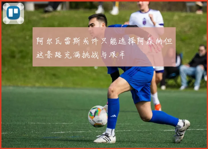阿尔瓦雷斯或许只能选择阿森纳但这条路充满挑战与艰辛