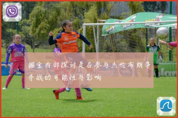 掘金内部探讨是否参与杰伦布朗争夺战的可能性与影响