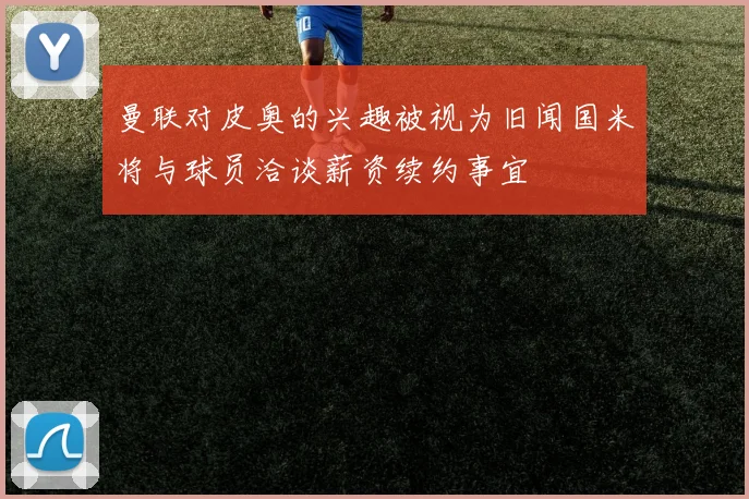 曼联对皮奥的兴趣被视为旧闻国米将与球员洽谈薪资续约事宜