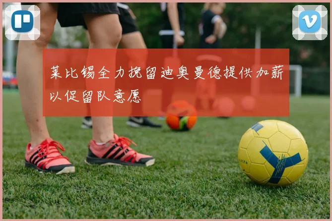 莱比锡全力挽留迪奥曼德提供加薪以促留队意愿