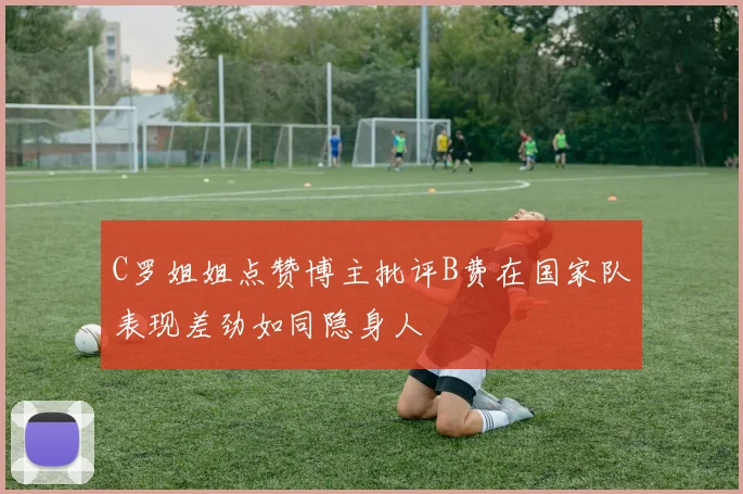 C罗姐姐点赞博主批评B费在国家队表现差劲如同隐身人