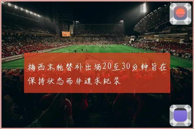 梅西末轮替补出场20至30分钟旨在保持状态而非追求纪录