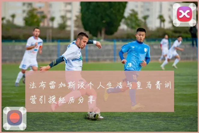 法布雷加斯谈个人生活与皇马青训营引援经历分享