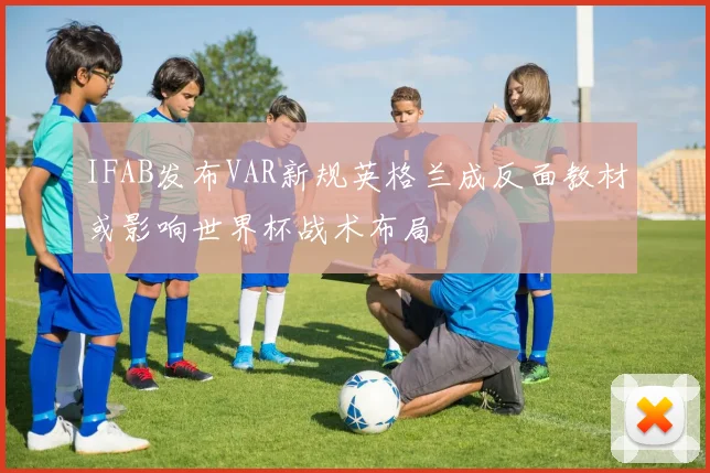 IFAB发布VAR新规英格兰成反面教材或影响世界杯战术布局