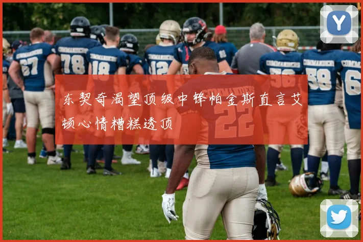 东契奇渴望顶级中锋帕金斯直言艾顿心情糟糕透顶