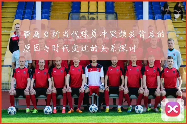 解局分析当代球员冲突频发背后的原因与时代变迁的关系探讨