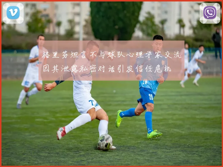 格里芬坦言不与球队心理学家交流因其泄露私密对话引发信任危机