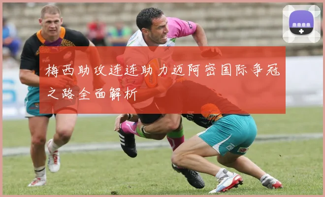 梅西助攻连连助力迈阿密国际争冠之路全面解析