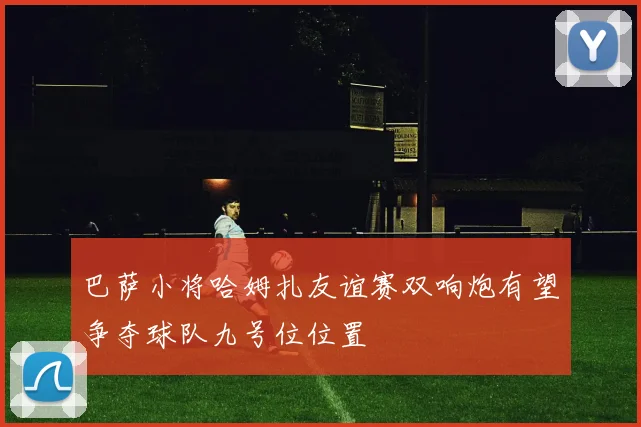 巴萨小将哈姆扎友谊赛双响炮有望争夺球队九号位位置